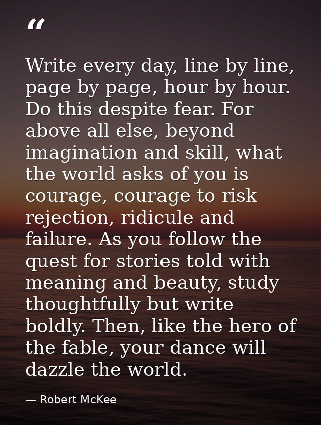 Write every day, line by line, page by page, hour by hour. Do this despite fear. For above all else, beyond imagination  — Robert McKee