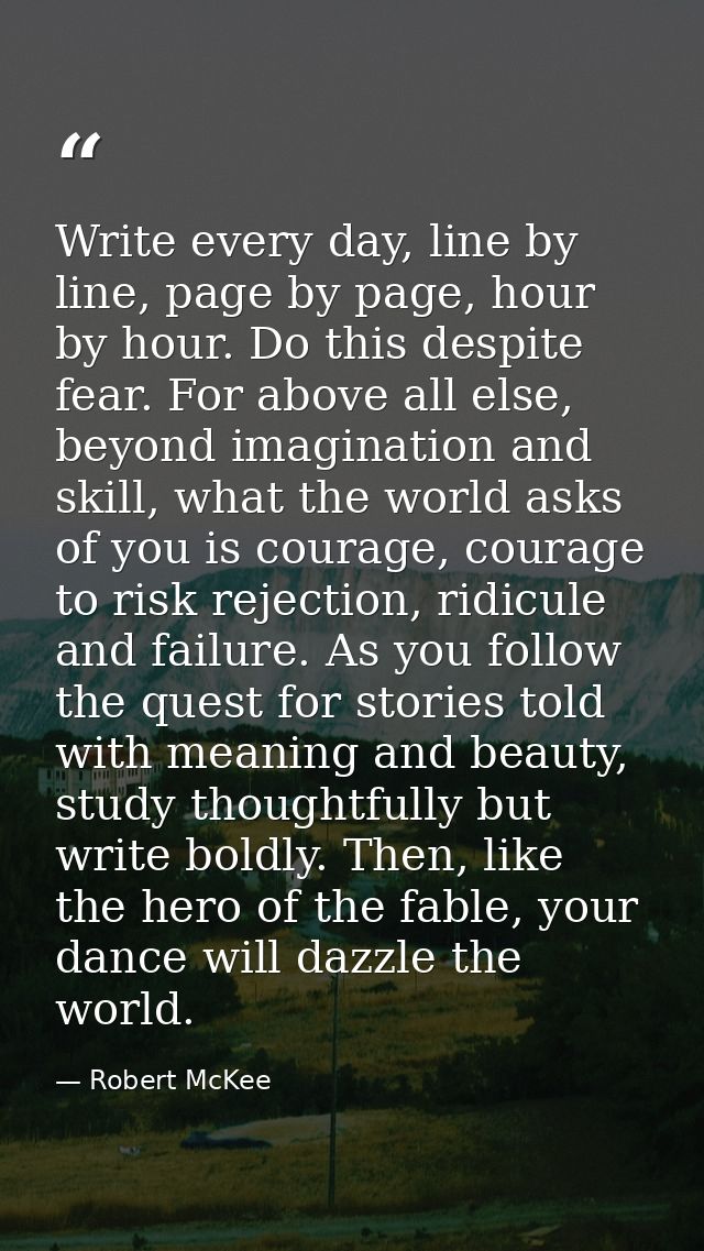 Write every day, line by line, page by page, hour by hour. Do this despite fear. For above all else, beyond imagination  — Robert McKee