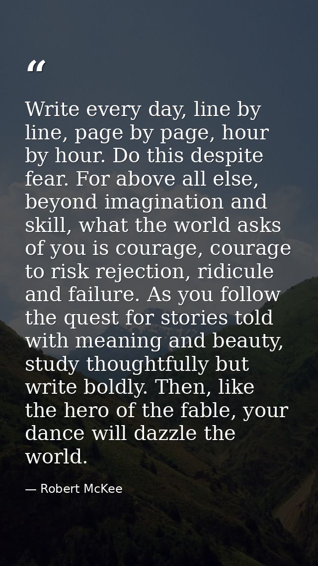Write every day, line by line, page by page, hour by hour. Do this despite fear. For above all else, beyond imagination  — Robert McKee