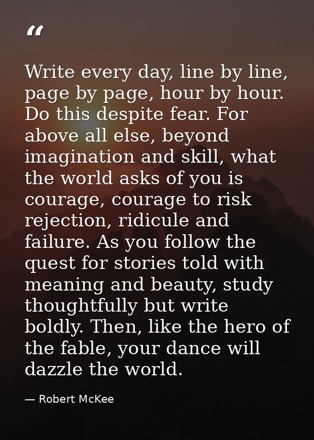 Write every day, line by line, page by page, hour by hour. Do this despite fear. For above all else, beyond imagination  — Robert McKee