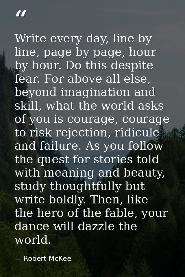 Write every day, line by line, page by page, hour by hour. Do this despite fear. For above all else, beyond imagination  — Robert McKee