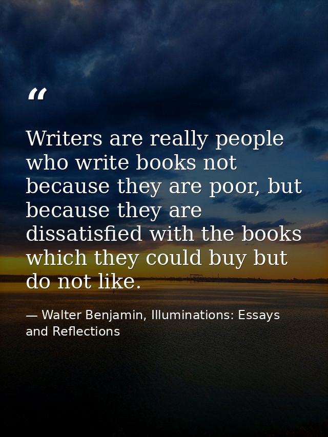 Writers are really people who write books not because they are poor, but because they are dissatisfied with the books wh — Walter Benjamin, Illuminations: Essays and Reflections