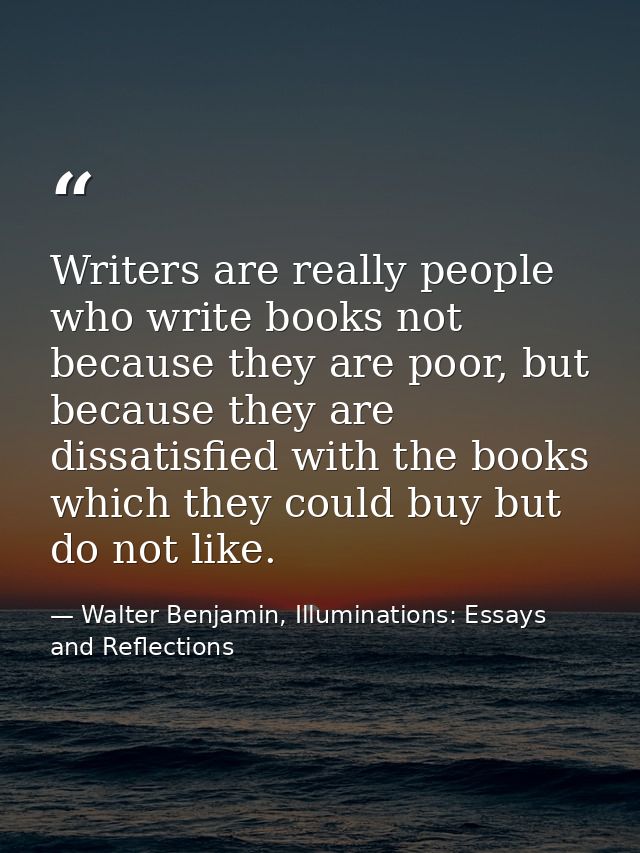 Writers are really people who write books not because they are poor, but because they are dissatisfied with the books wh — Walter Benjamin, Illuminations: Essays and Reflections