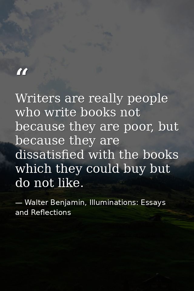 Writers are really people who write books not because they are poor, but because they are dissatisfied with the books wh — Walter Benjamin, Illuminations: Essays and Reflections