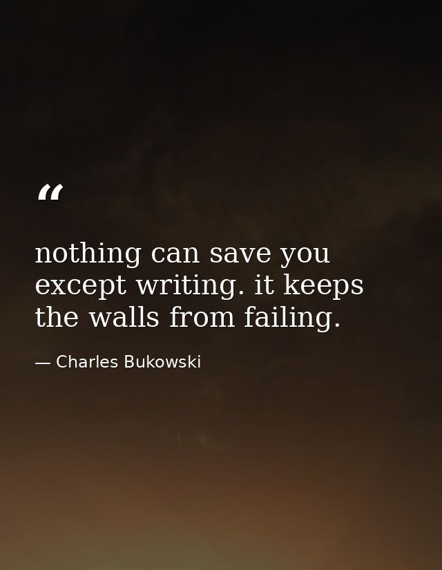 nothing can save you except writing. it keeps the walls from failing. — Charles Bukowski