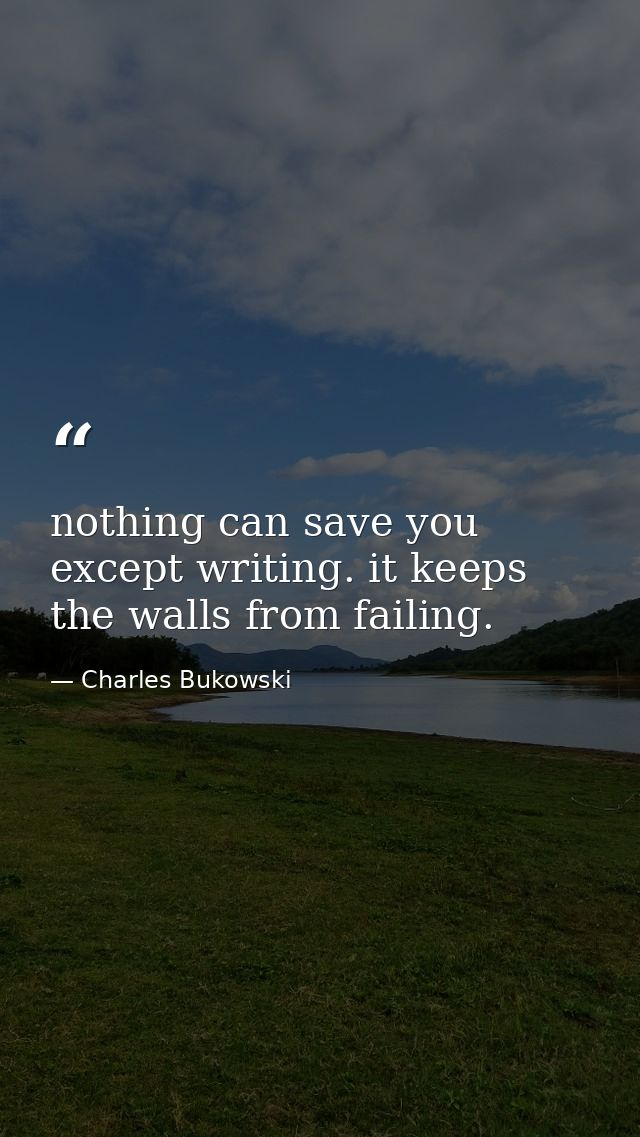 nothing can save you except writing. it keeps the walls from failing. — Charles Bukowski