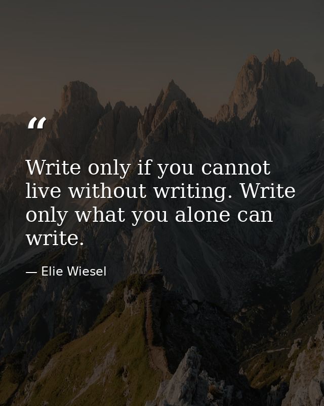 Write only if you cannot live without writing. Write only what you alone can write. — Elie Wiesel