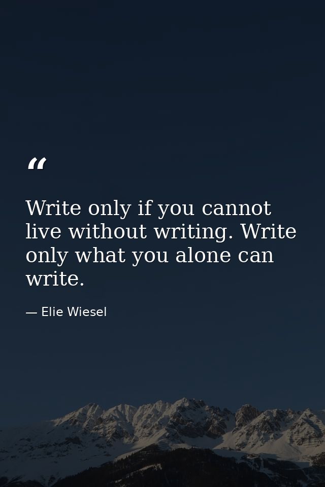 Write only if you cannot live without writing. Write only what you alone can write. — Elie Wiesel