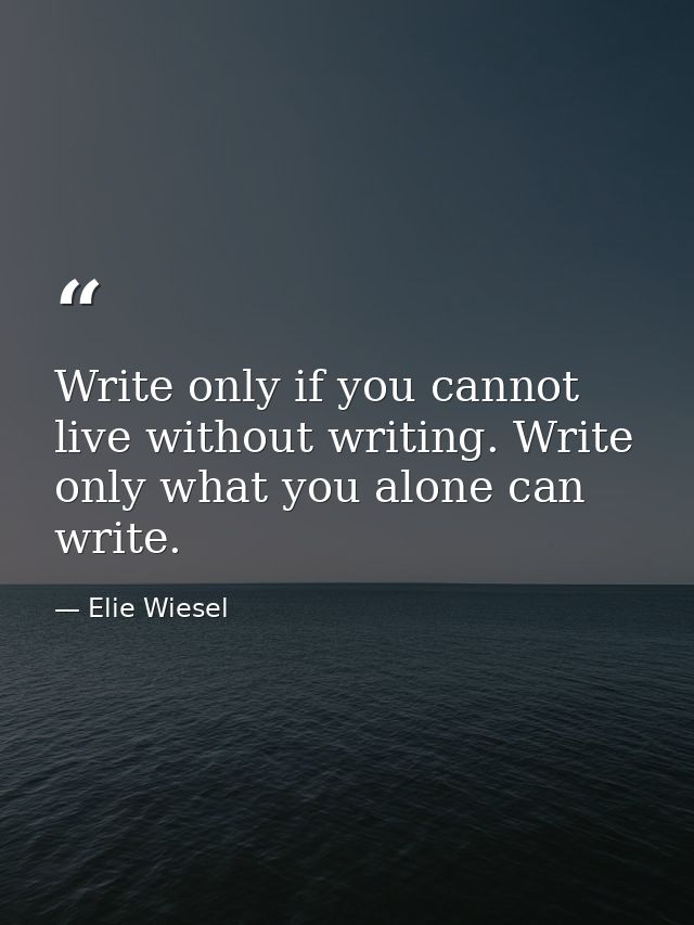 Write only if you cannot live without writing. Write only what you alone can write. — Elie Wiesel