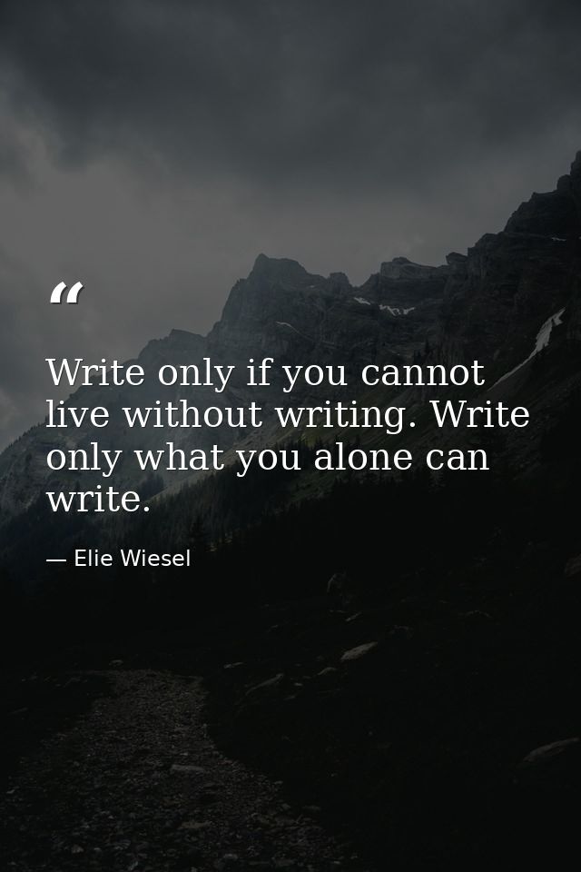 Write only if you cannot live without writing. Write only what you alone can write. — Elie Wiesel