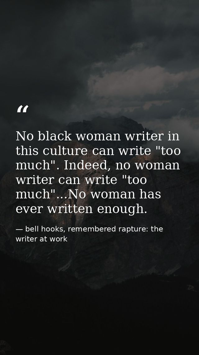 No black woman writer in this culture can write "too much". Indeed, no woman writer can write "too much"...No woman has  — bell hooks, remembered rapture: the writer at work