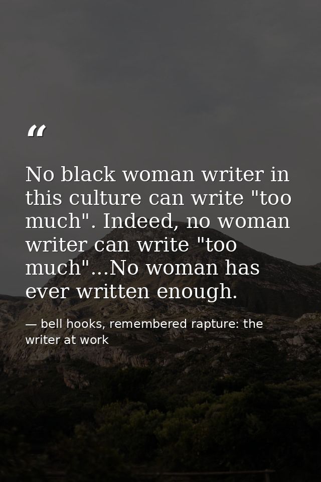 No black woman writer in this culture can write "too much". Indeed, no woman writer can write "too much"...No woman has  — bell hooks, remembered rapture: the writer at work