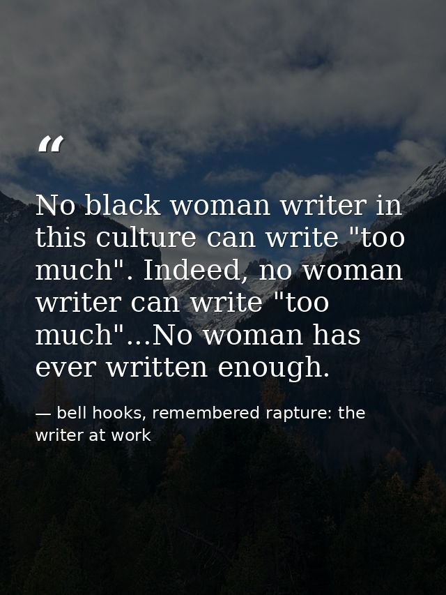 No black woman writer in this culture can write "too much". Indeed, no woman writer can write "too much"...No woman has  — bell hooks, remembered rapture: the writer at work