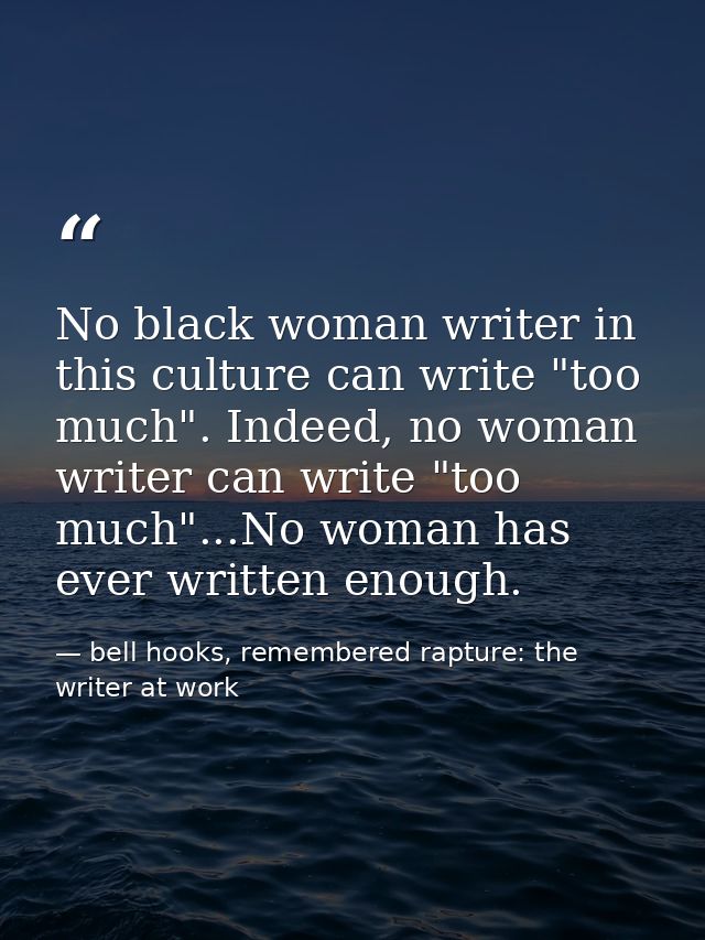 No black woman writer in this culture can write "too much". Indeed, no woman writer can write "too much"...No woman has  — bell hooks, remembered rapture: the writer at work