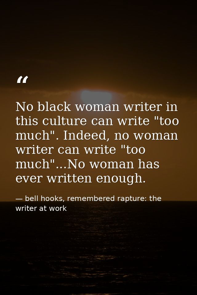 No black woman writer in this culture can write "too much". Indeed, no woman writer can write "too much"...No woman has  — bell hooks, remembered rapture: the writer at work
