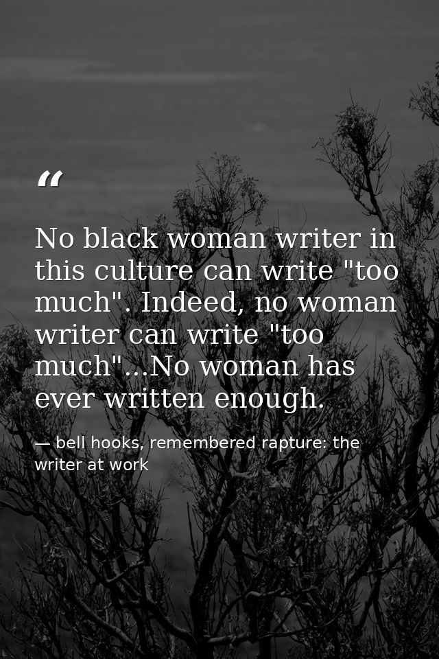 No black woman writer in this culture can write "too much". Indeed, no woman writer can write "too much"...No woman has  — bell hooks, remembered rapture: the writer at work
