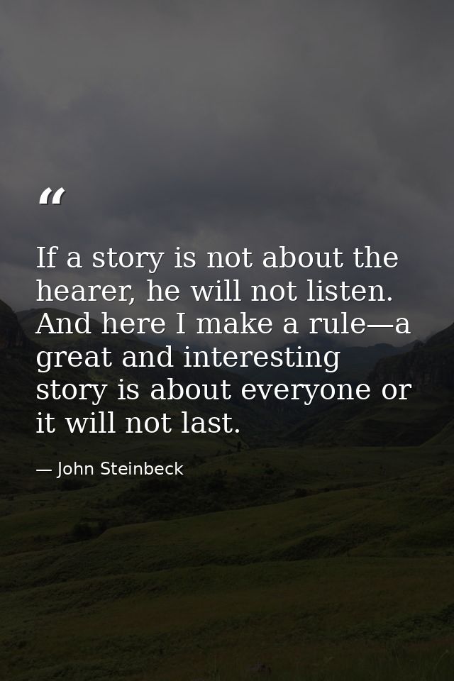 If a story is not about the hearer, he will not listen. And here I make a rule—a great and interesting story is about ev — John Steinbeck