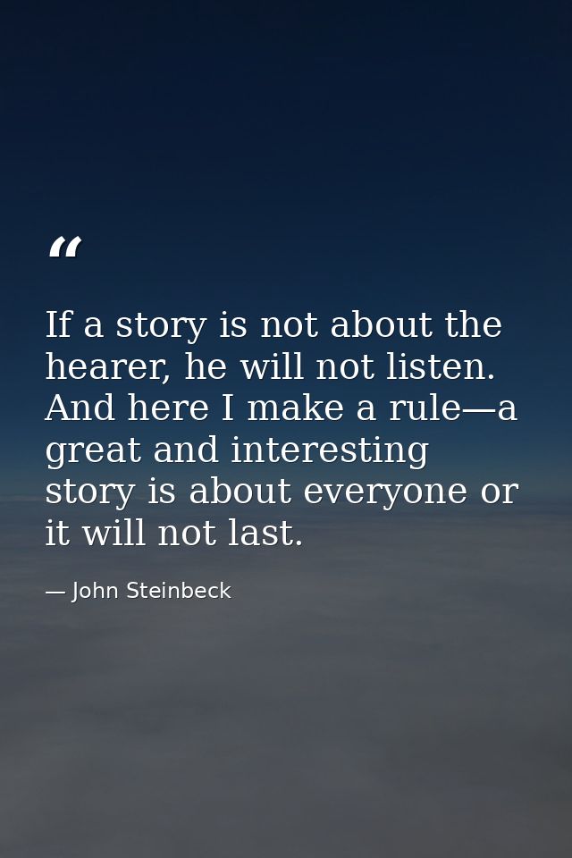 If a story is not about the hearer, he will not listen. And here I make a rule—a great and interesting story is about ev — John Steinbeck