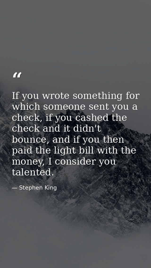 If you wrote something for which someone sent you a check, if you cashed the check and it didn't bounce, and if you then — Stephen King
