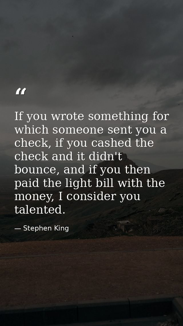 If you wrote something for which someone sent you a check, if you cashed the check and it didn't bounce, and if you then — Stephen King