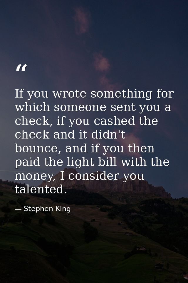 If you wrote something for which someone sent you a check, if you cashed the check and it didn't bounce, and if you then — Stephen King