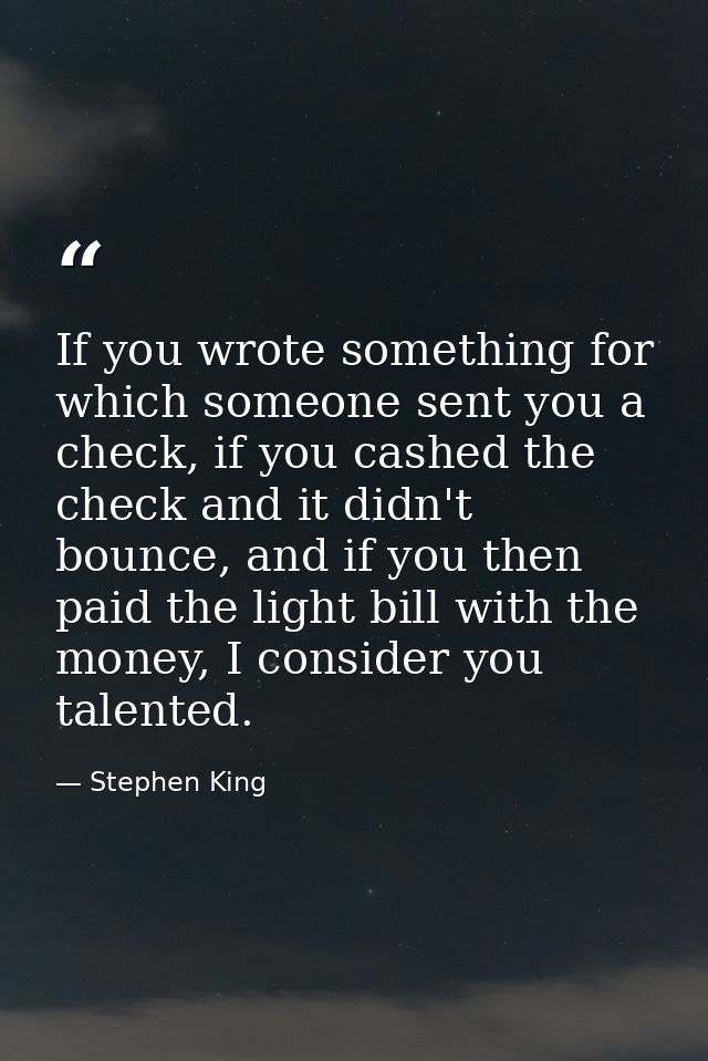 If you wrote something for which someone sent you a check, if you cashed the check and it didn't bounce, and if you then — Stephen King