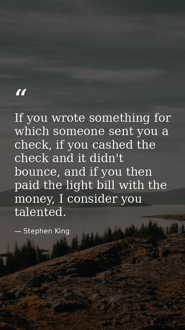 If you wrote something for which someone sent you a check, if you cashed the check and it didn't bounce, and if you then — Stephen King
