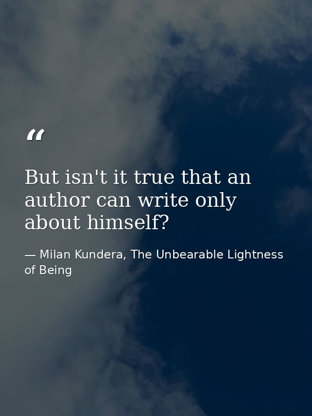But isn't it true that an author can write only about himself? — Milan Kundera, The Unbearable Lightness of Being