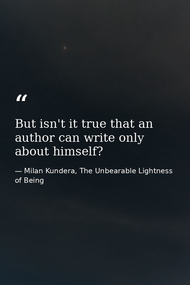 But isn't it true that an author can write only about himself? — Milan Kundera, The Unbearable Lightness of Being