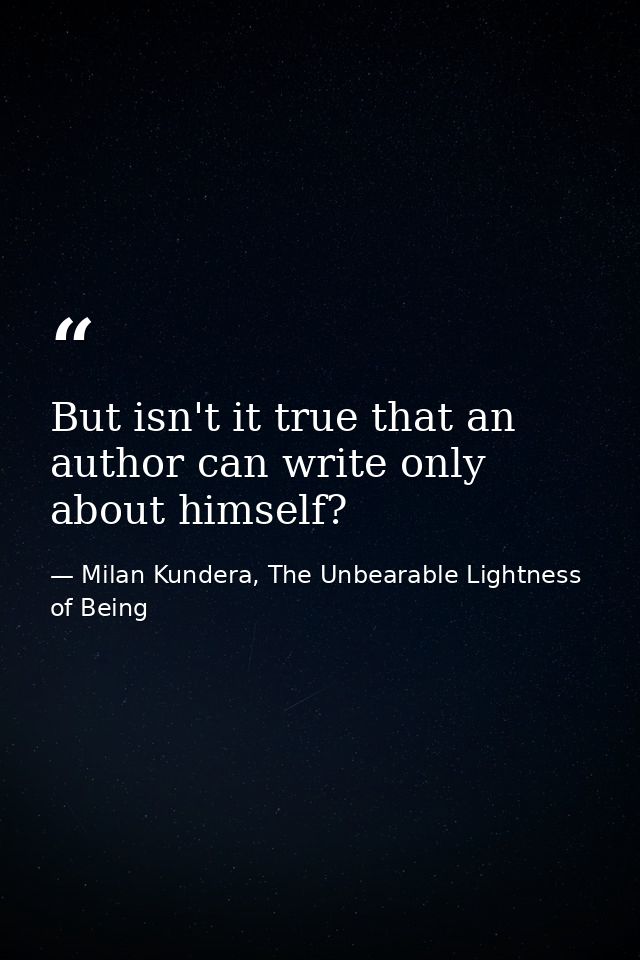 But isn't it true that an author can write only about himself? — Milan Kundera, The Unbearable Lightness of Being