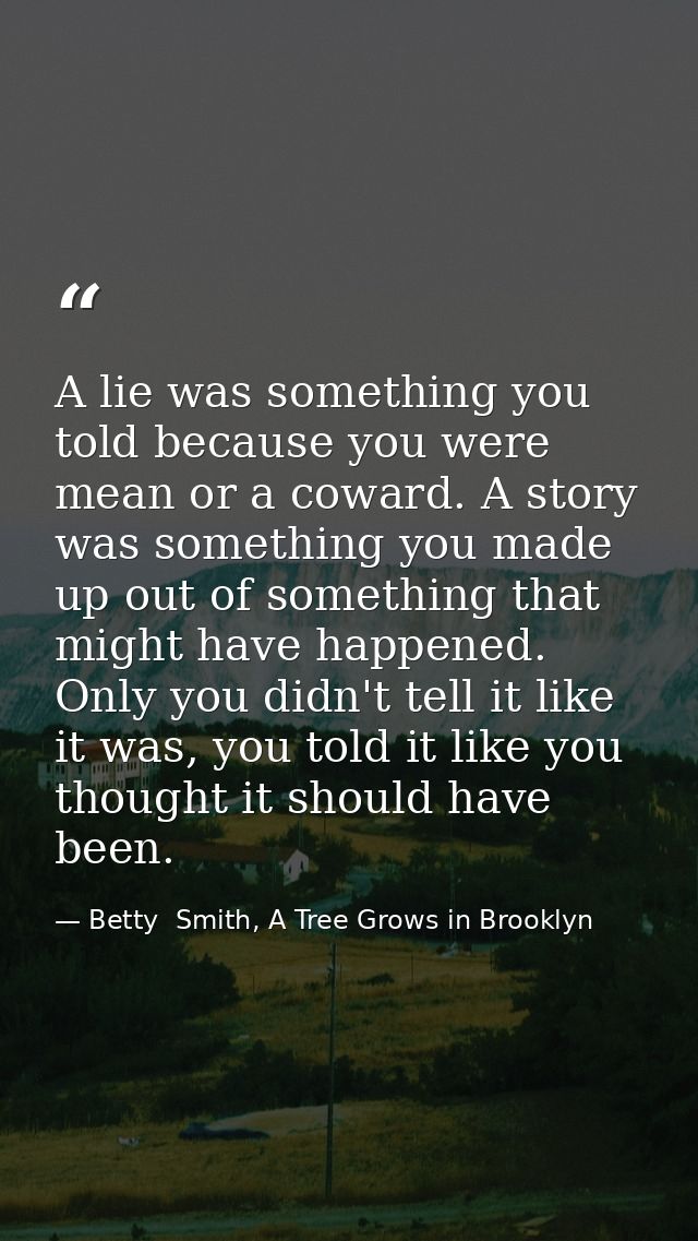 A lie was something you told because you were mean or a coward. A story was something you made up out of something that  — Betty  Smith, A Tree Grows in Brooklyn