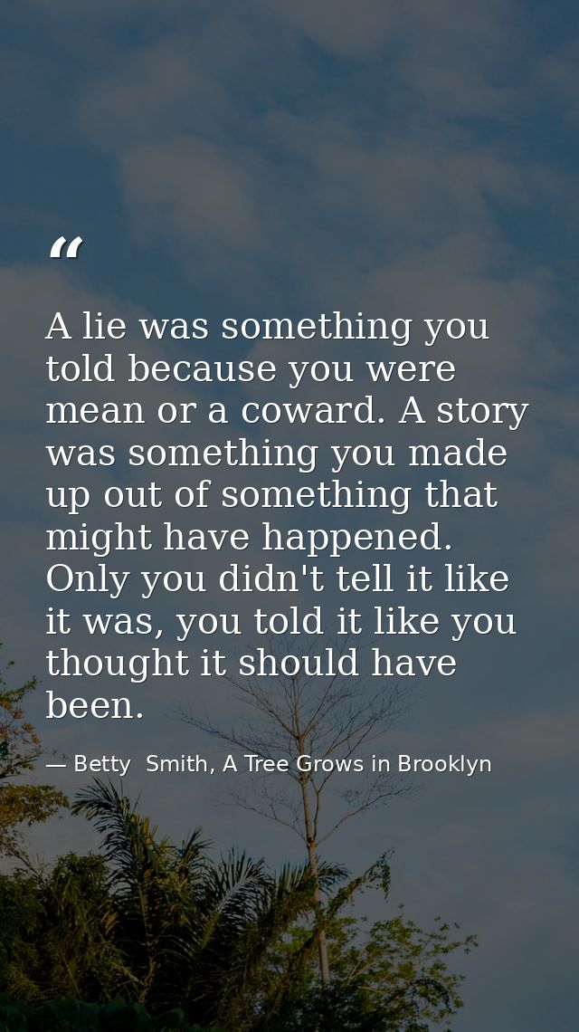 A lie was something you told because you were mean or a coward. A story was something you made up out of something that  — Betty  Smith, A Tree Grows in Brooklyn