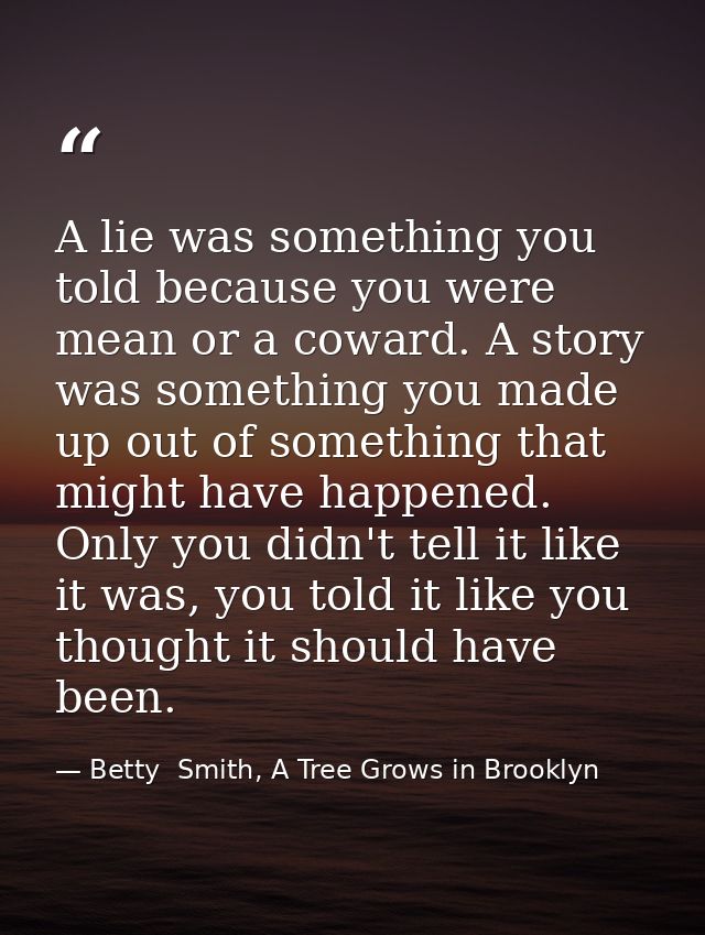 A lie was something you told because you were mean or a coward. A story was something you made up out of something that  — Betty  Smith, A Tree Grows in Brooklyn