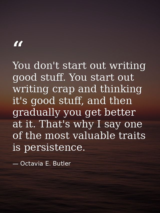 You don't start out writing good stuff. You start out writing crap and thinking it's good stuff, and then gradually you  — Octavia E. Butler