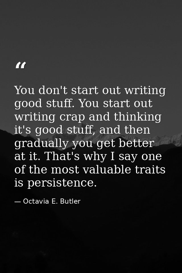 You don't start out writing good stuff. You start out writing crap and thinking it's good stuff, and then gradually you  — Octavia E. Butler