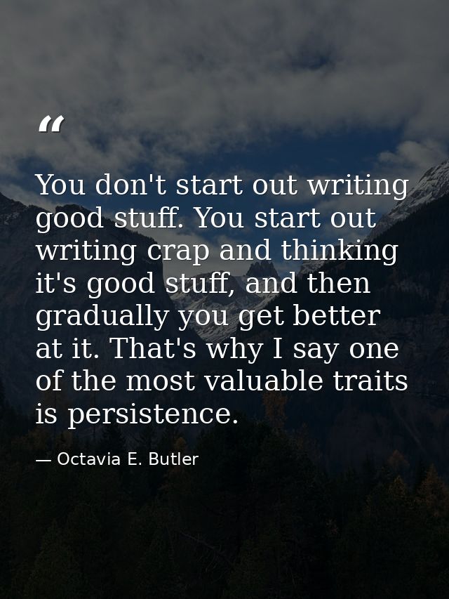 You don't start out writing good stuff. You start out writing crap and thinking it's good stuff, and then gradually you  — Octavia E. Butler