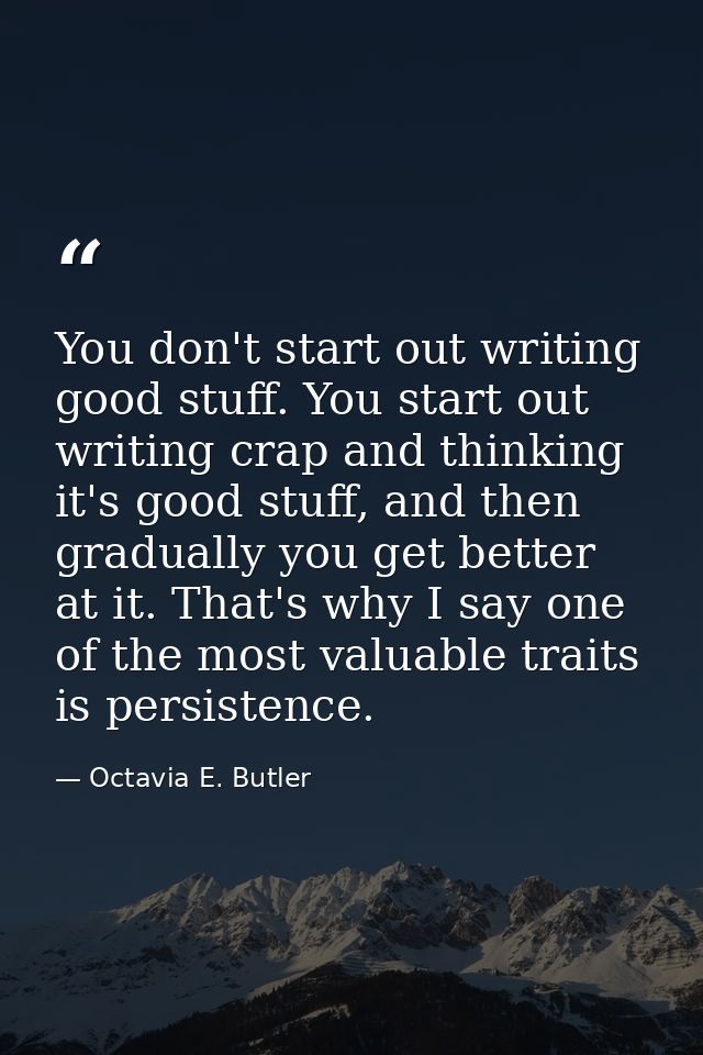You don't start out writing good stuff. You start out writing crap and thinking it's good stuff, and then gradually you  — Octavia E. Butler