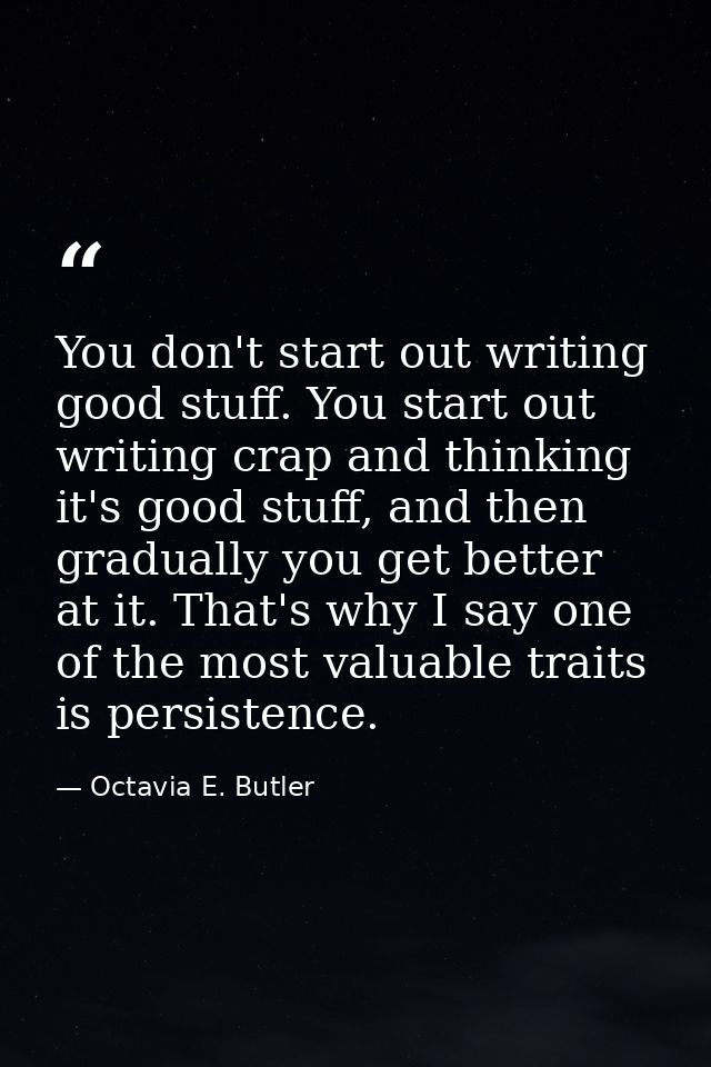 You don't start out writing good stuff. You start out writing crap and thinking it's good stuff, and then gradually you  — Octavia E. Butler