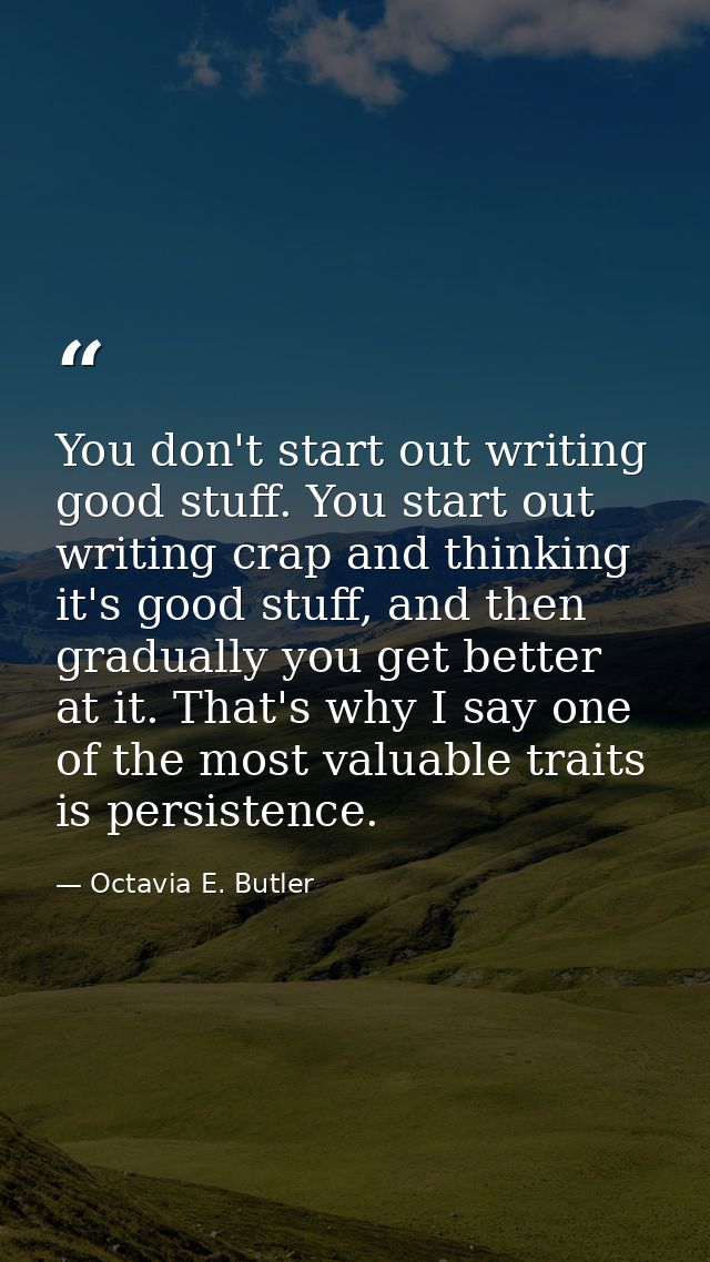 You don't start out writing good stuff. You start out writing crap and thinking it's good stuff, and then gradually you  — Octavia E. Butler