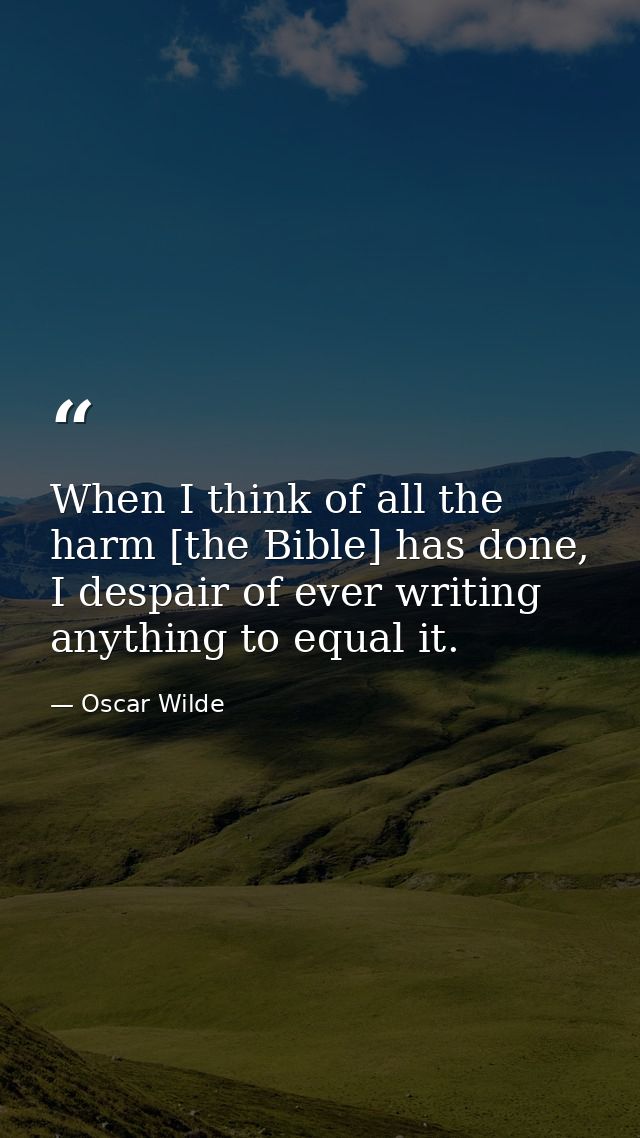 When I think of all the harm [the Bible] has done, I despair of ever writing anything to equal it. — Oscar Wilde
