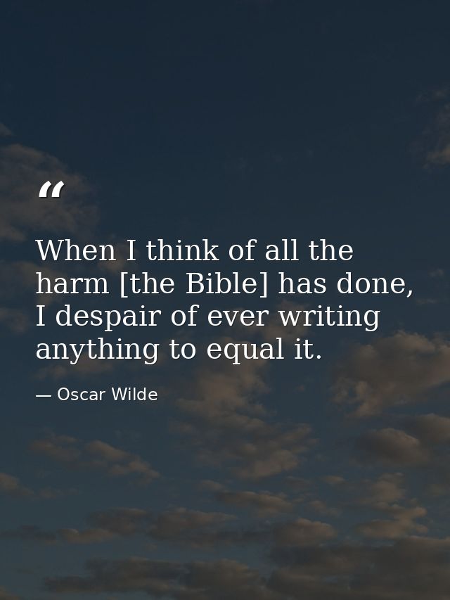 When I think of all the harm [the Bible] has done, I despair of ever writing anything to equal it. — Oscar Wilde