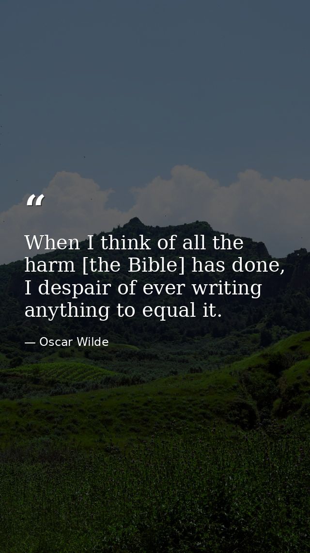 When I think of all the harm [the Bible] has done, I despair of ever writing anything to equal it. — Oscar Wilde