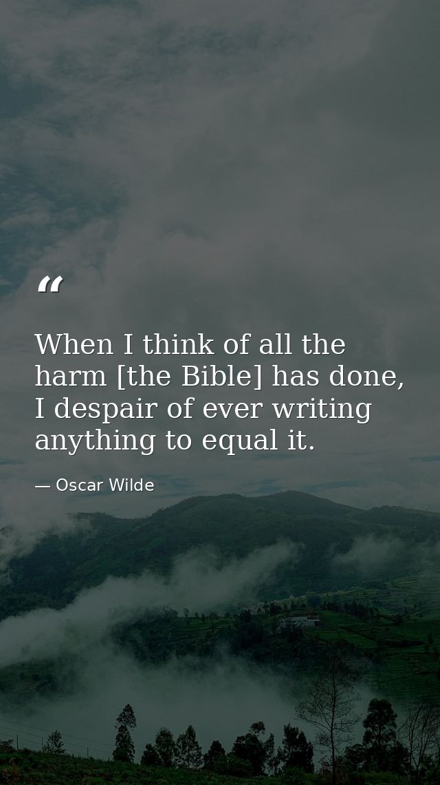 When I think of all the harm [the Bible] has done, I despair of ever writing anything to equal it. — Oscar Wilde