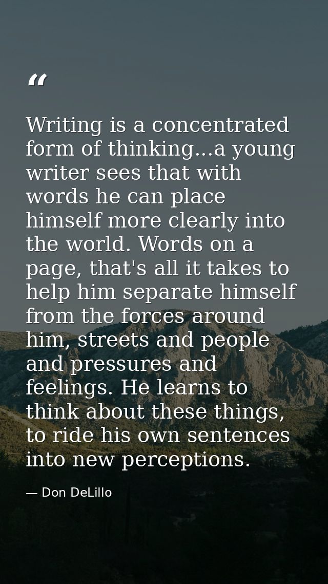 Writing is a concentrated form of thinking...a young writer sees that with words he can place himself more clearly into  — Don DeLillo