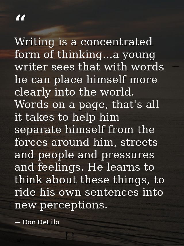 Writing is a concentrated form of thinking...a young writer sees that with words he can place himself more clearly into  — Don DeLillo