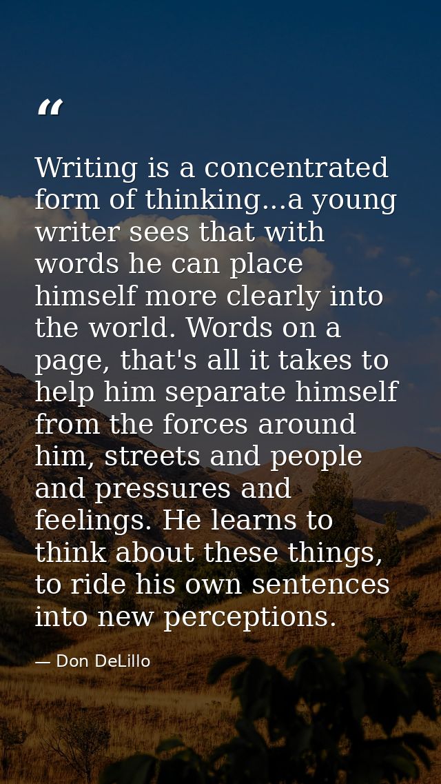 Writing is a concentrated form of thinking...a young writer sees that with words he can place himself more clearly into  — Don DeLillo
