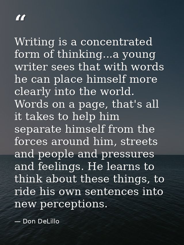 Writing is a concentrated form of thinking...a young writer sees that with words he can place himself more clearly into  — Don DeLillo