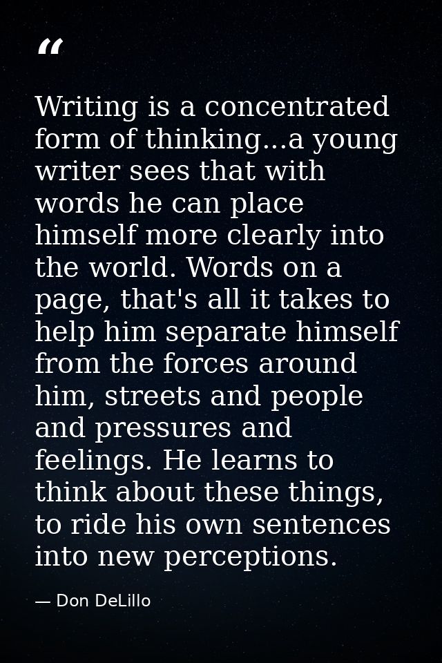Writing is a concentrated form of thinking...a young writer sees that with words he can place himself more clearly into  — Don DeLillo