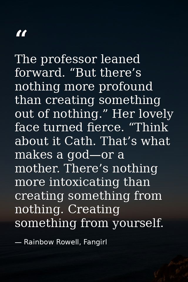 The professor leaned forward. “But there’s nothing more profound than creating something out of nothing.” Her lovely fac — Rainbow Rowell, Fangirl