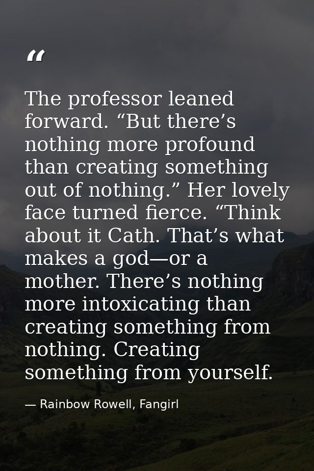 The professor leaned forward. “But there’s nothing more profound than creating something out of nothing.” Her lovely fac — Rainbow Rowell, Fangirl
